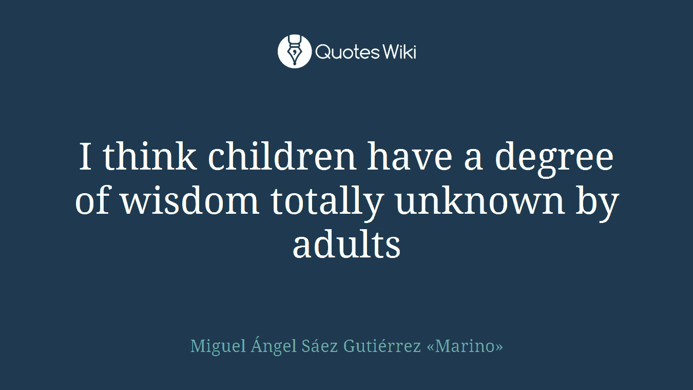 I think children have a degree of wisdom totally unknown by adults