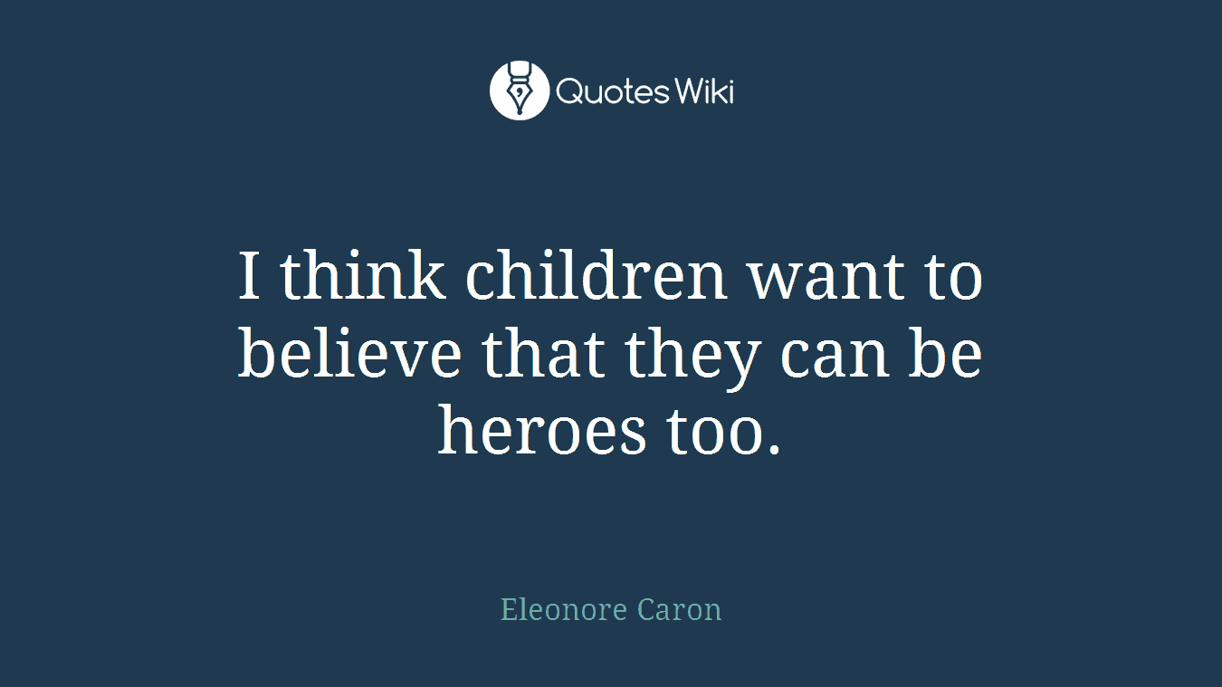 I think children want to believe that they can be heroes too.