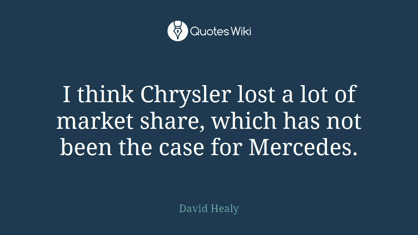 I think Chrysler lost a lot of market share, which has not been the case for Mercedes.