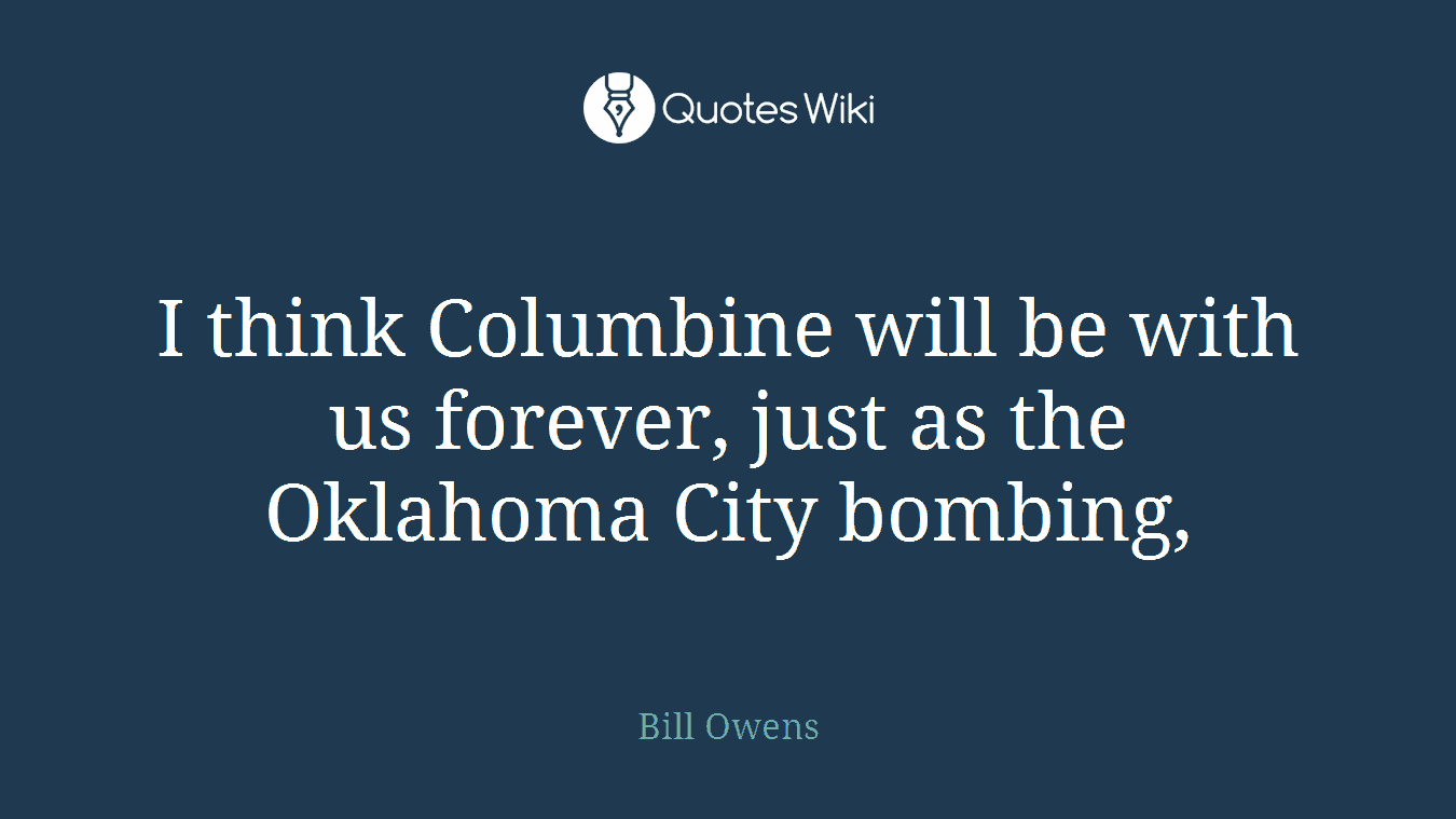I think Columbine will be with us forever, just as the Oklahoma City bombing,