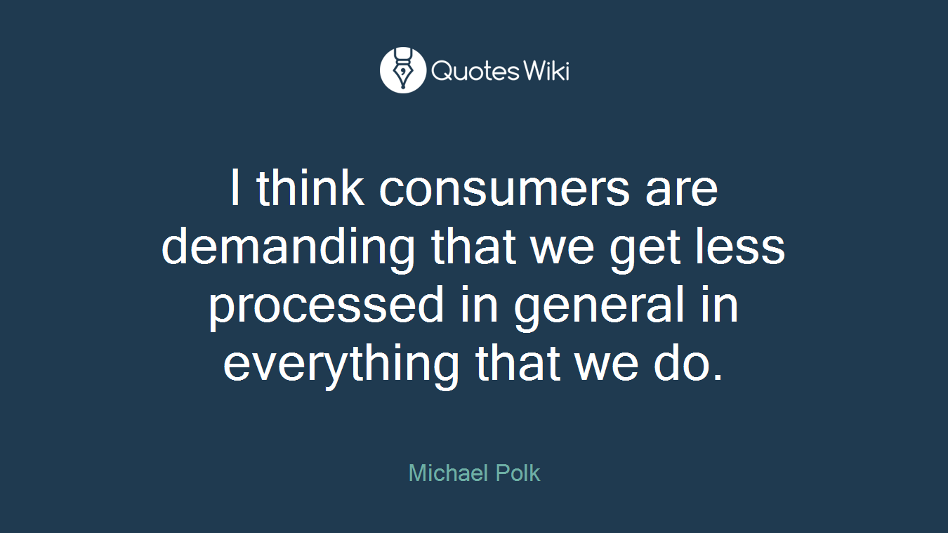 I think consumers are demanding that we get less processed in general in everything that we do.