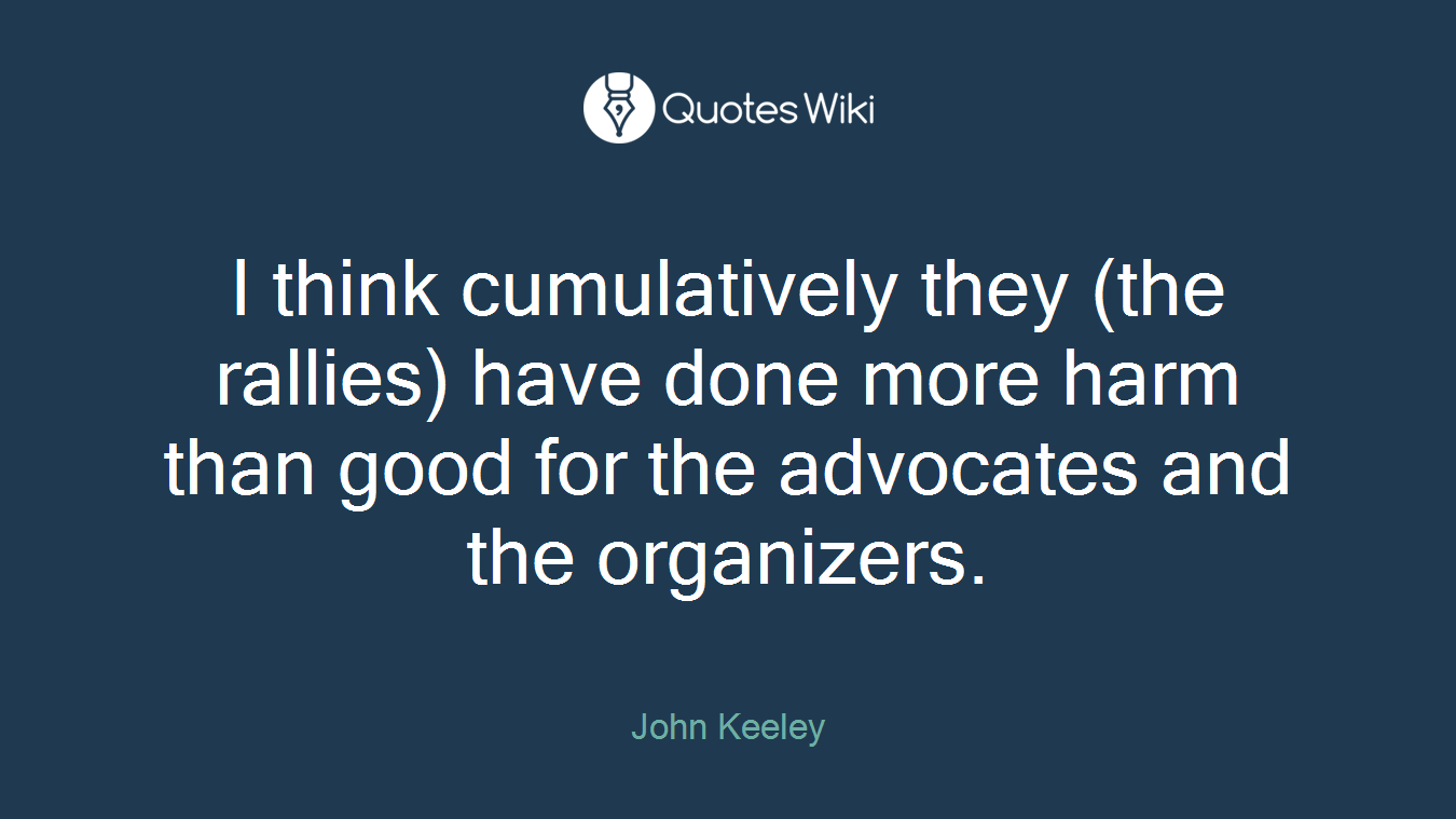 I think cumulatively they (the rallies) have done more harm than good for the advocates and the organizers.