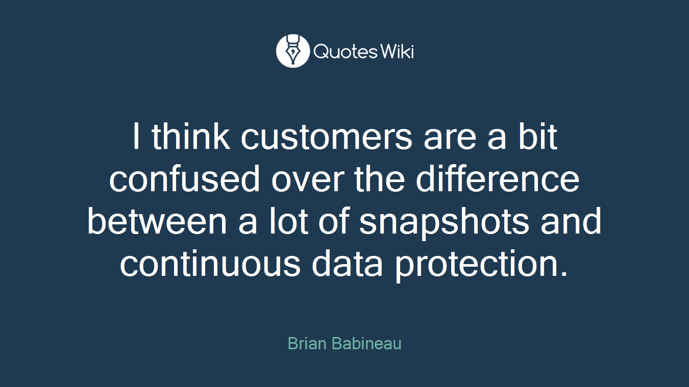 I think customers are a bit confused over the difference between a lot of snapshots and continuous data protection.