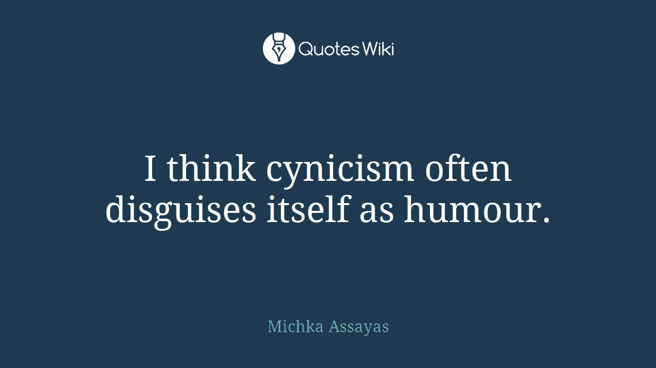 I think cynicism often disguises itself as humour.