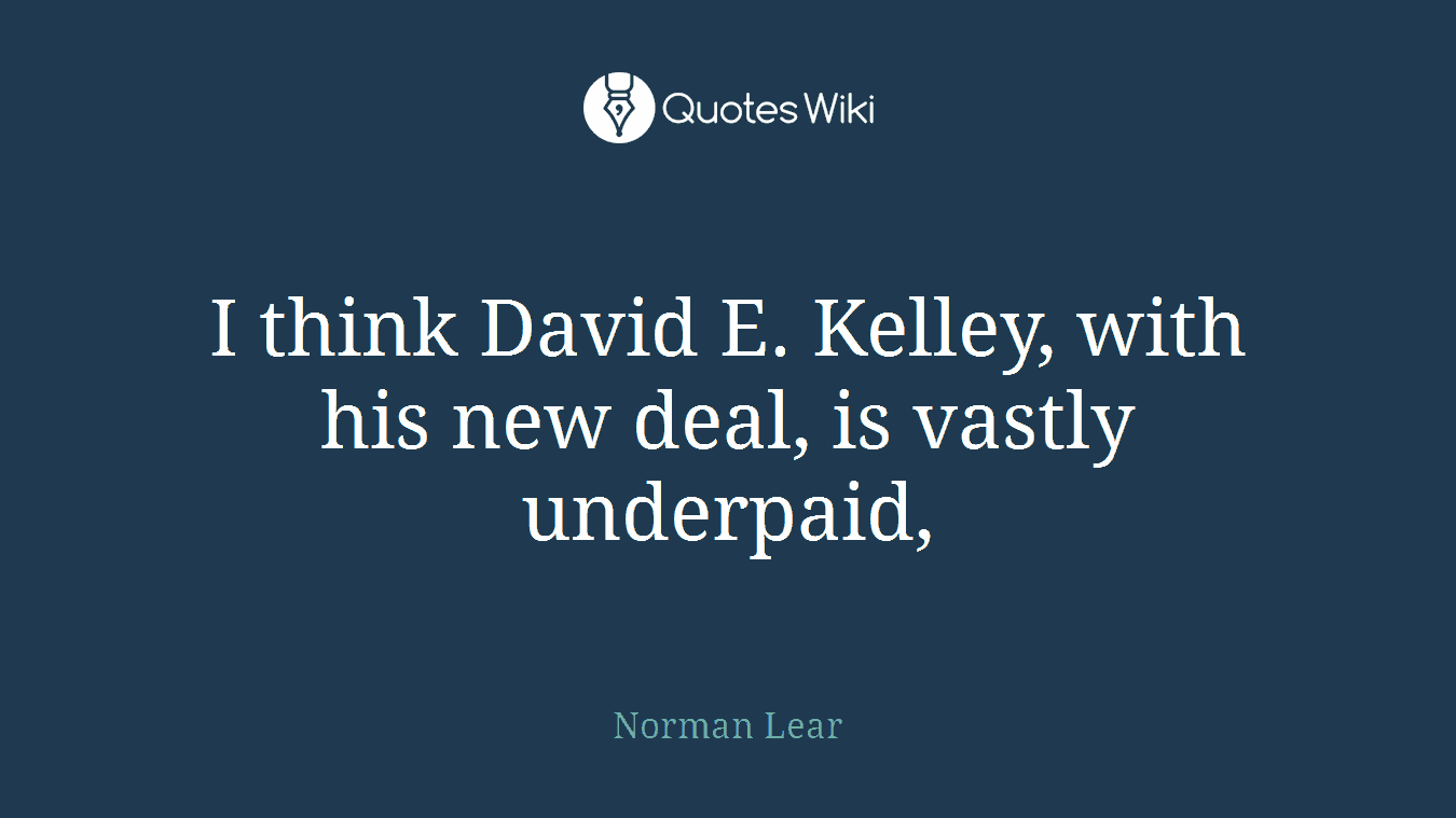 I think David E. Kelley, with his new deal, is vastly underpaid,