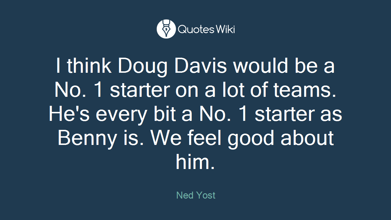 I think Doug Davis would be a No. 1 starter on a lot of teams. He's every bit a No. 1 starter as Benny is. We feel good about him.