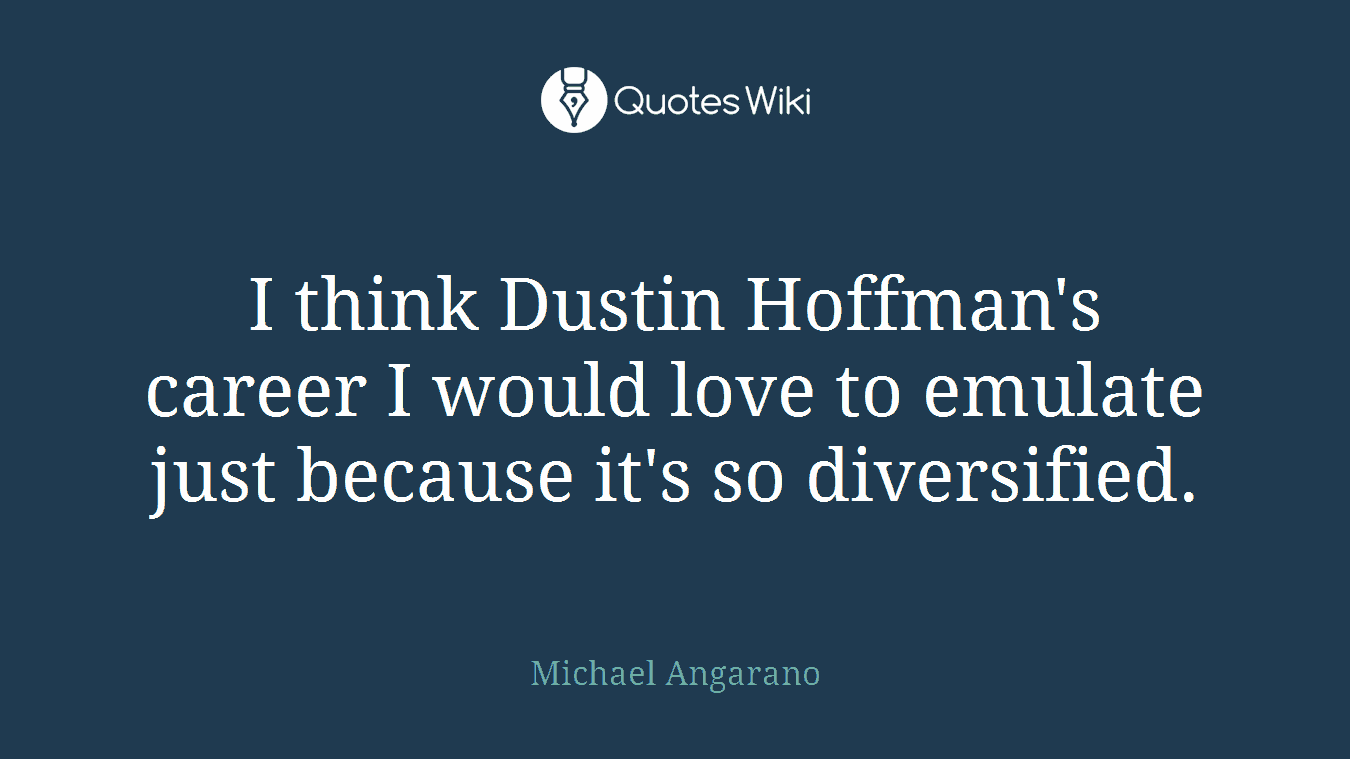 I think Dustin Hoffman's career I would love to emulate just because it's so diversified.