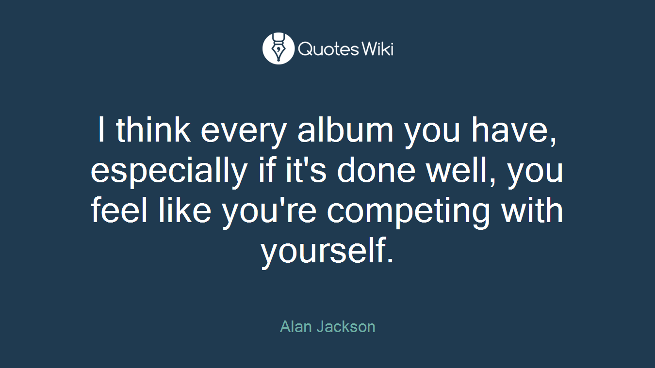 I think every album you have, especially if it's done well, you feel like you're competing with yourself.