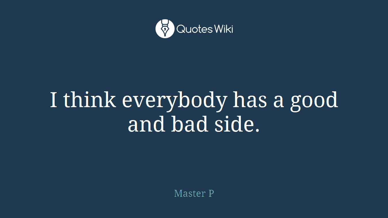 I think everybody has a good and bad side.