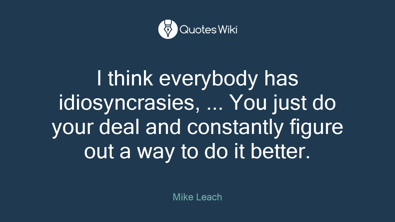 I think everybody has idiosyncrasies, ... You just do your deal and constantly figure out a way to do it better.