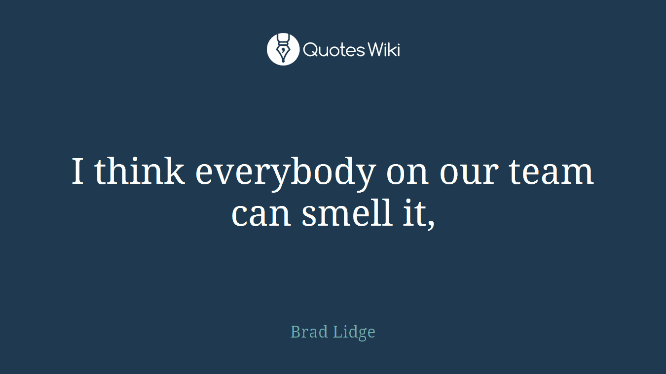 I think everybody on our team can smell it,