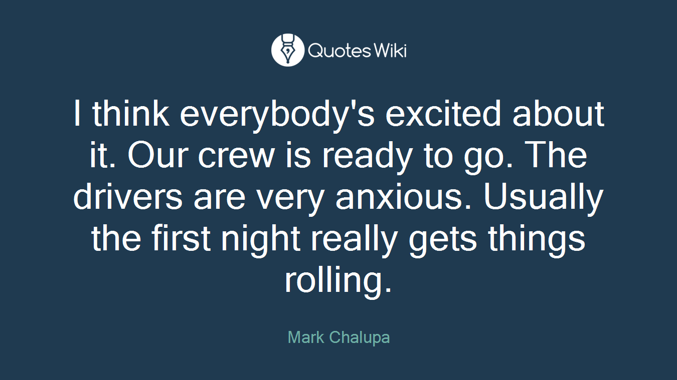 I think everybody's excited about it. Our crew is ready to go. The drivers are very anxious. Usually the first night really gets things rolling.