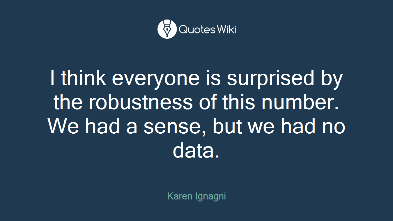 I think everyone is surprised by the robustness of this number. We had a sense, but we had no data.