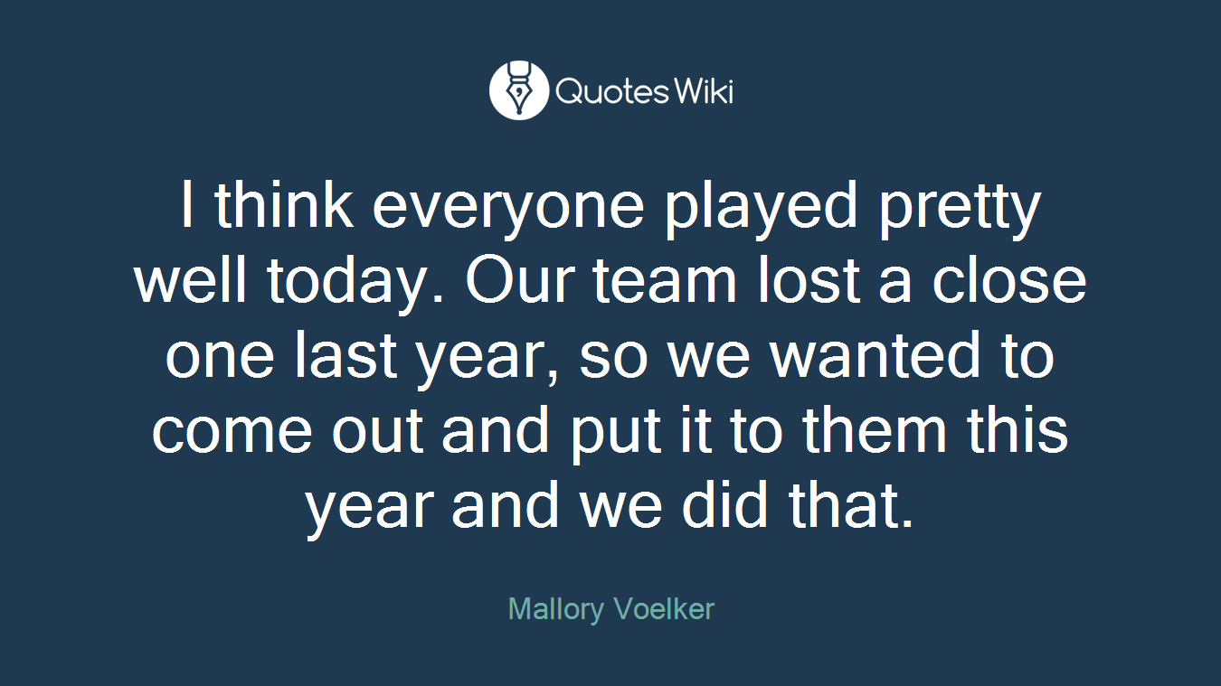 I think everyone played pretty well today. Our team lost a close one last year, so we wanted to come out and put it to them this year and we did that.