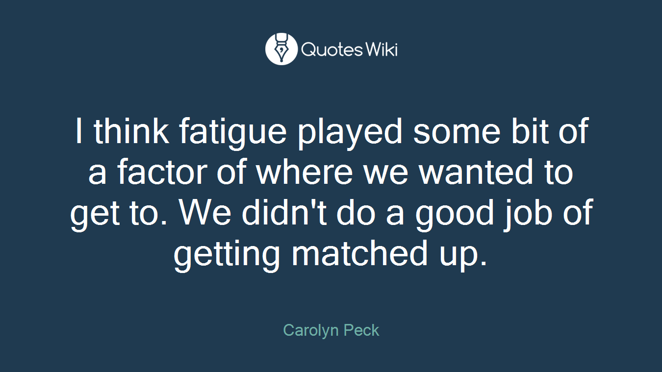 I think fatigue played some bit of a factor of where we wanted to get to. We didn't do a good job of getting matched up.