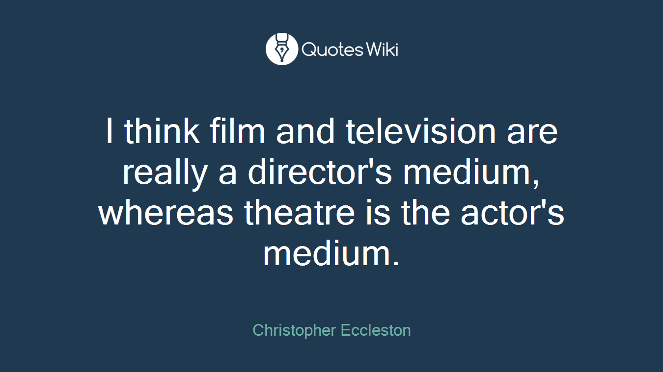 I think film and television are really a director's medium, whereas theatre is the actor's medium.