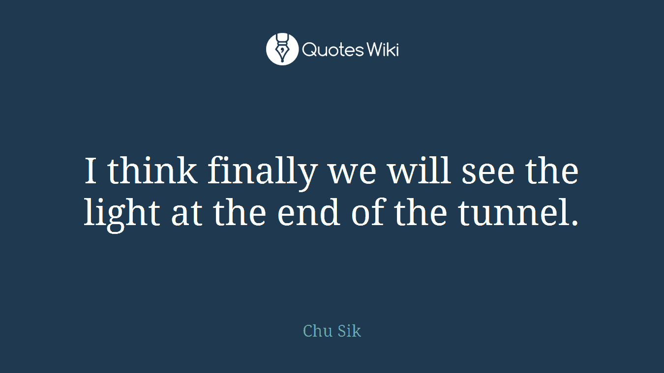 I think finally we will see the light at the end of the tunnel.