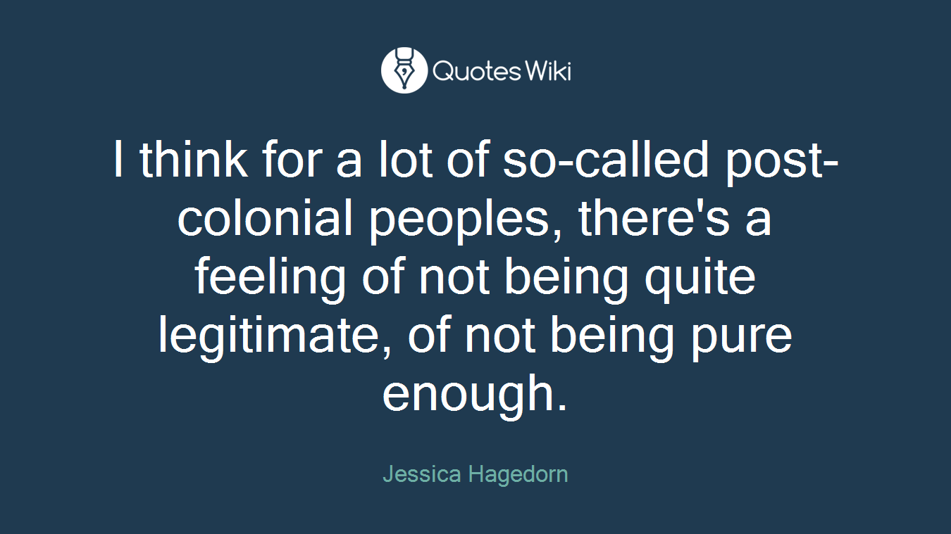 I think for a lot of so-called post-colonial peoples, there's a feeling of not being quite legitimate, of not being pure enough.