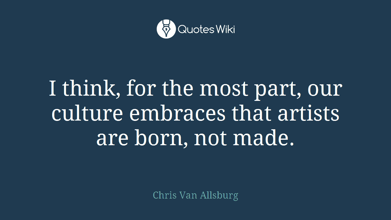 I think, for the most part, our culture embraces that artists are born, not made.