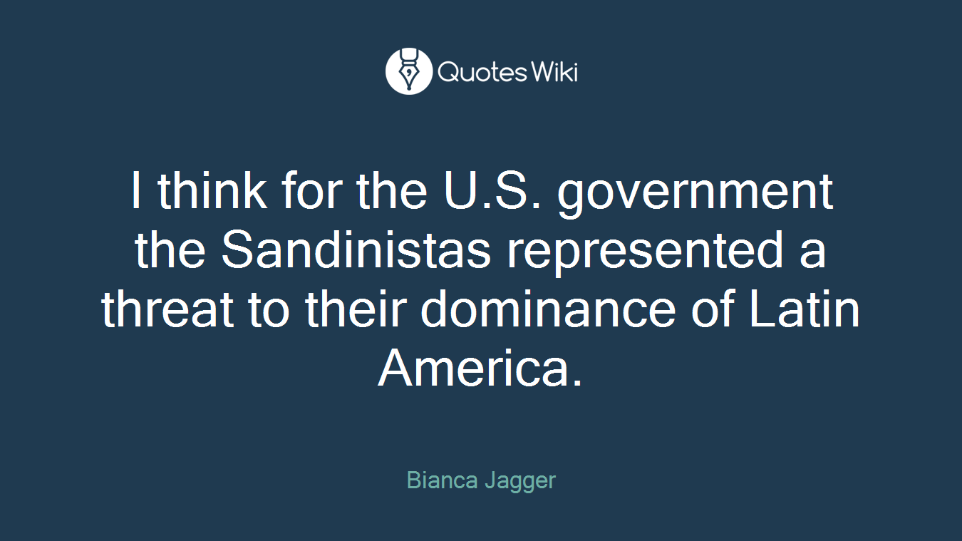 I think for the U.S. government the Sandinistas represented a threat to their dominance of Latin America.