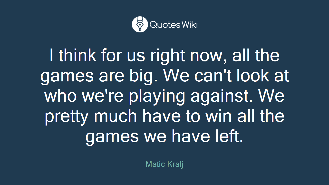 I think for us right now, all the games are big. We can't look at who we're playing against. We pretty much have to win all the games we have left.