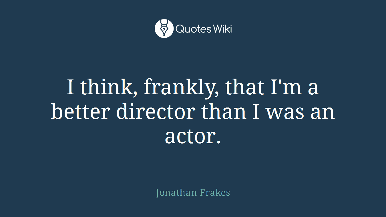 I think, frankly, that I'm a better director than I was an actor.