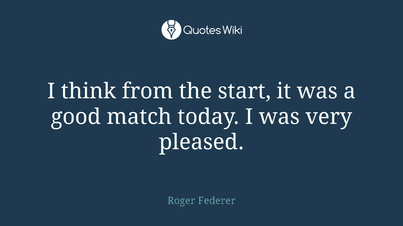 I think from the start, it was a good match today. I was very pleased.