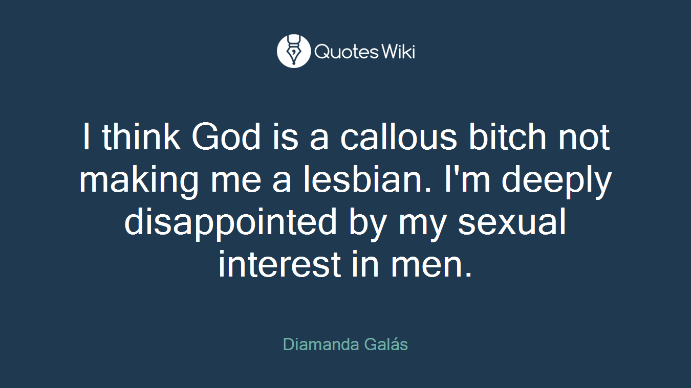 I think God is a callous bitch not making me a lesbian. I'm deeply disappointed by my sexual interest in men.