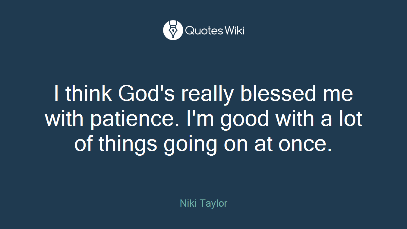 I think God's really blessed me with patience. I'm good with a lot of things going on at once.