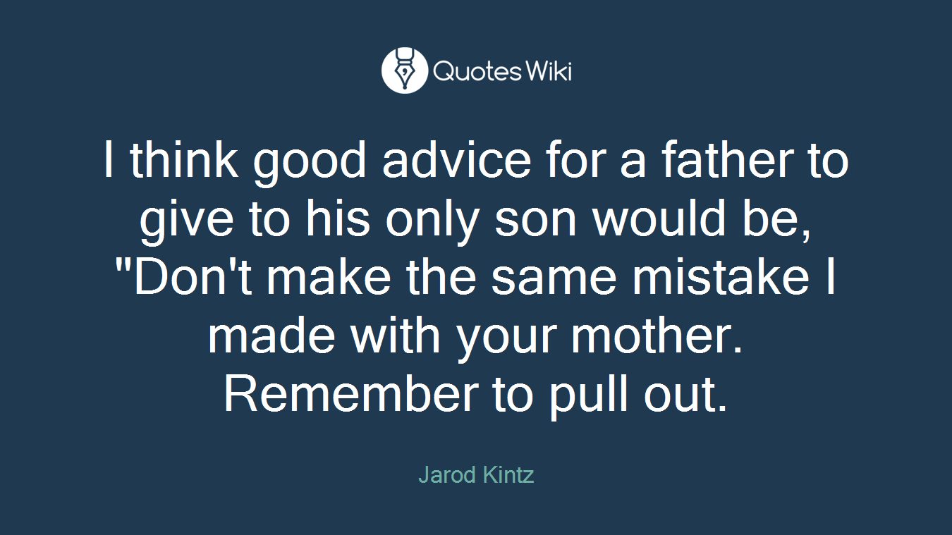 I think good advice for a father to give to his only son would be, "Don't make the same mistake I made with your mother. Remember to pull out.