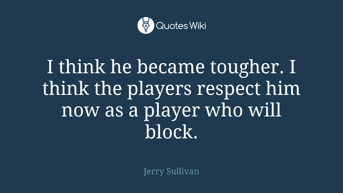 I think he became tougher. I think the players respect him now as a player who will block.