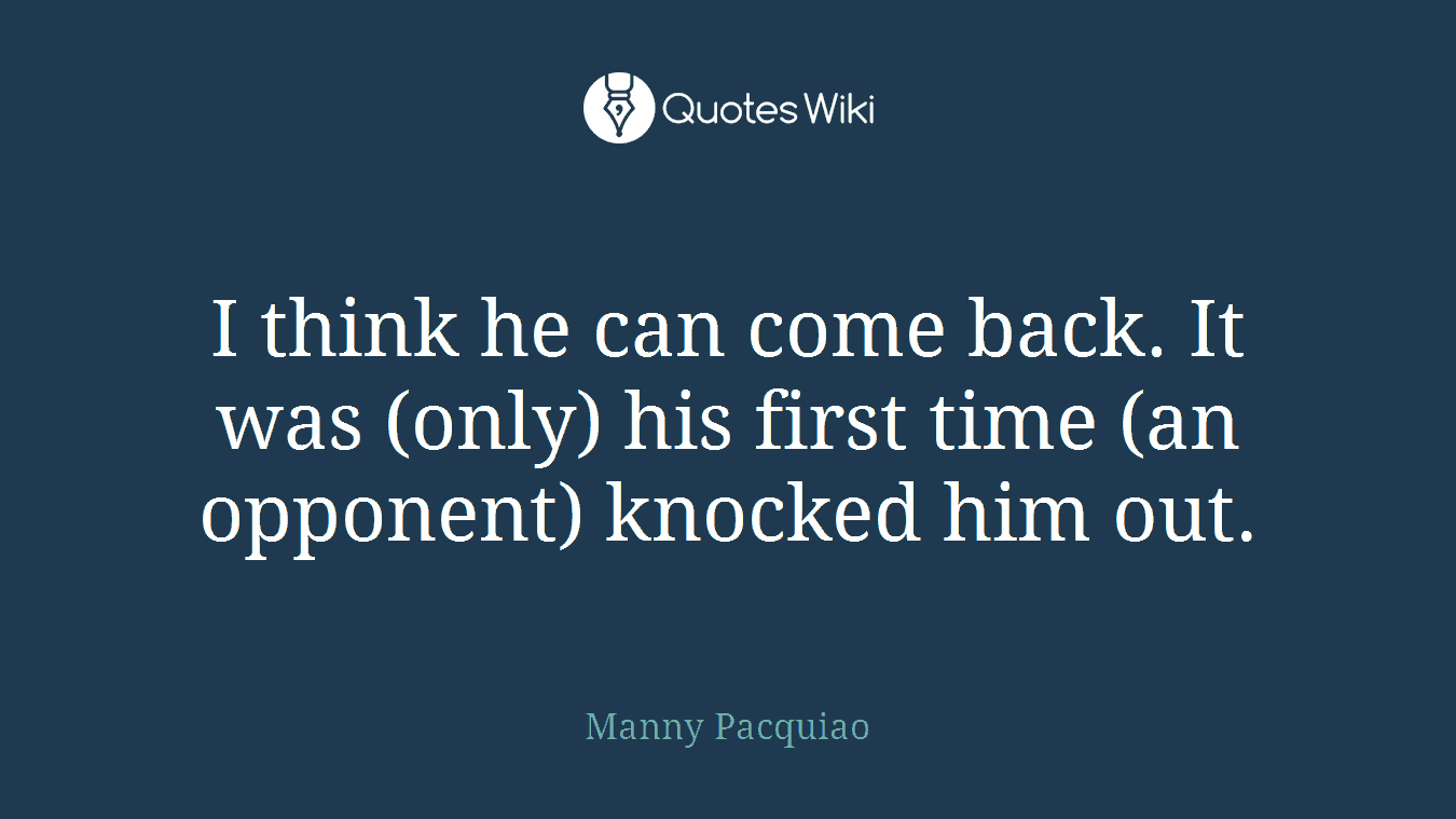 I think he can come back. It was (only) his first time (an opponent) knocked him out.