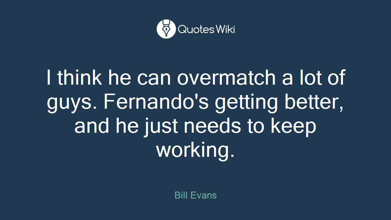 I think he can overmatch a lot of guys. Fernando's getting better, and he just needs to keep working.