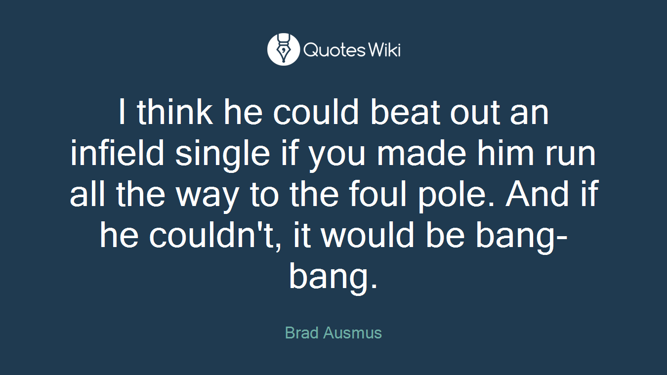 I think he could beat out an infield single if you made him run all the way to the foul pole. And if he couldn't, it would be bang-bang.