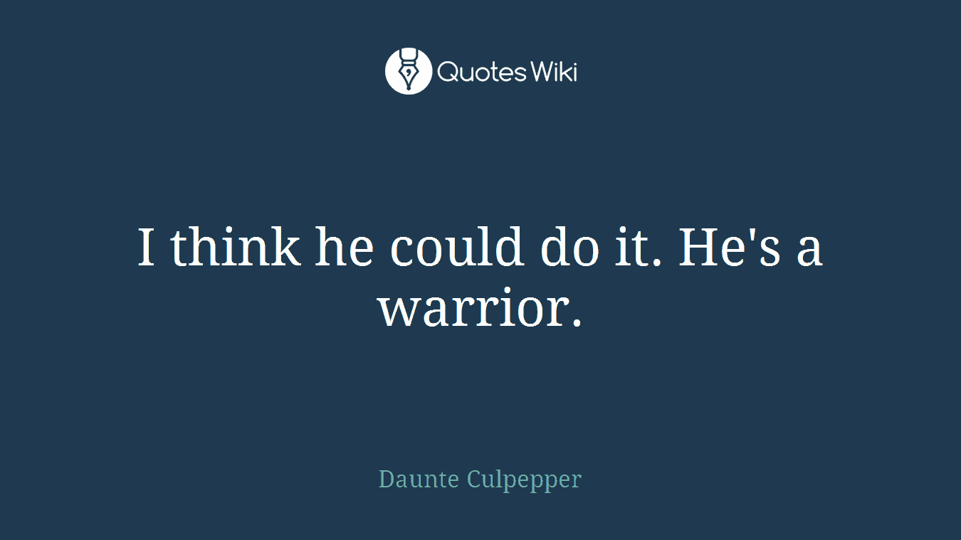 I think he could do it. He's a warrior.