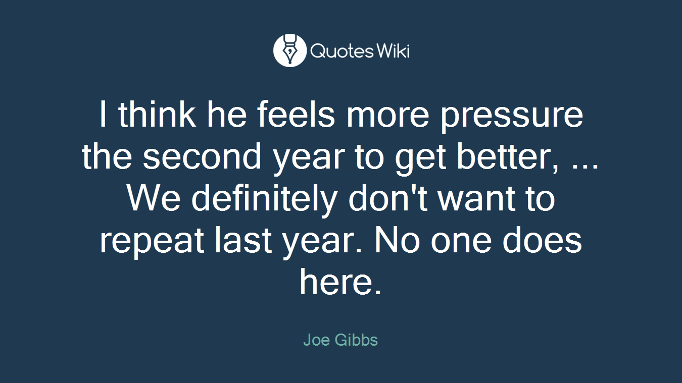 I think he feels more pressure the second year to get better, ... We definitely don't want to repeat last year. No one does here.
