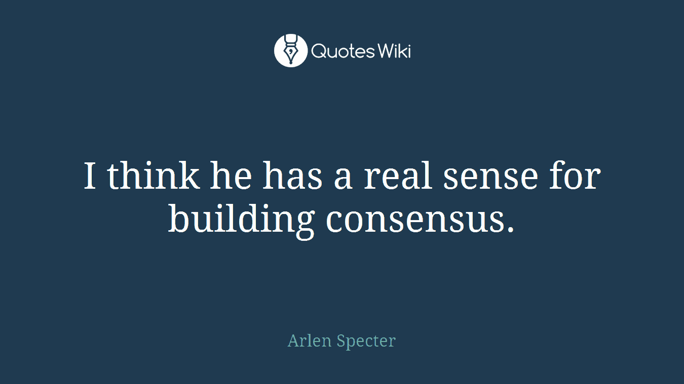 I think he has a real sense for building consensus.
