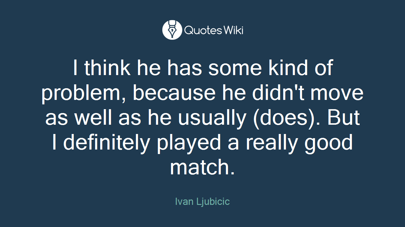 I think he has some kind of problem, because he didn't move as well as he usually (does). But I definitely played a really good match.