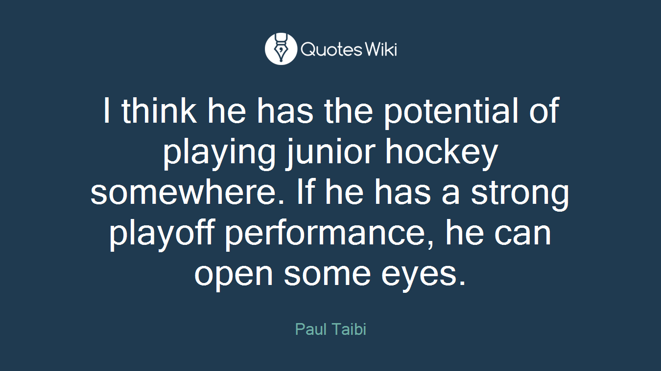I think he has the potential of playing junior hockey somewhere. If he has a strong playoff performance, he can open some eyes.