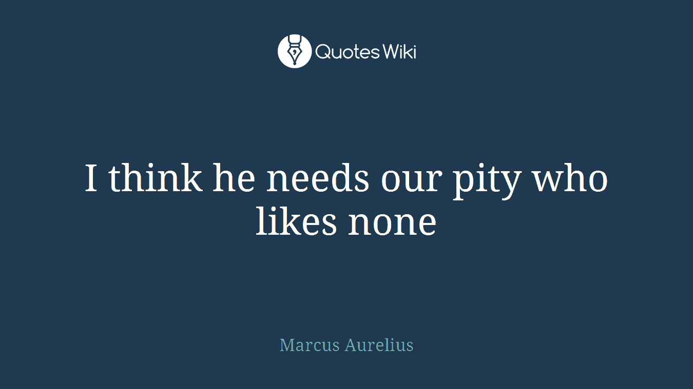 I think he needs our pity who likes none