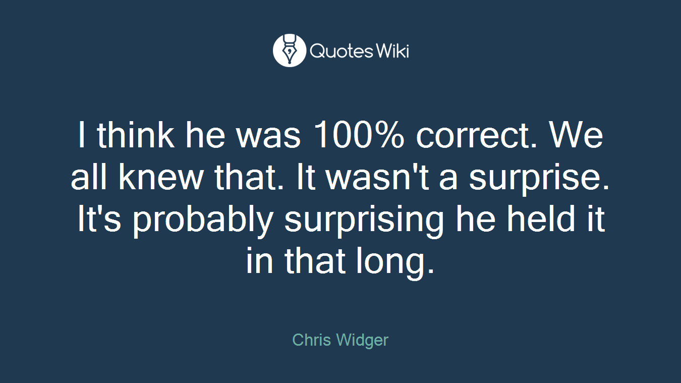 I think he was 100% correct. We all knew that. It wasn't a surprise. It's probably surprising he held it in that long.