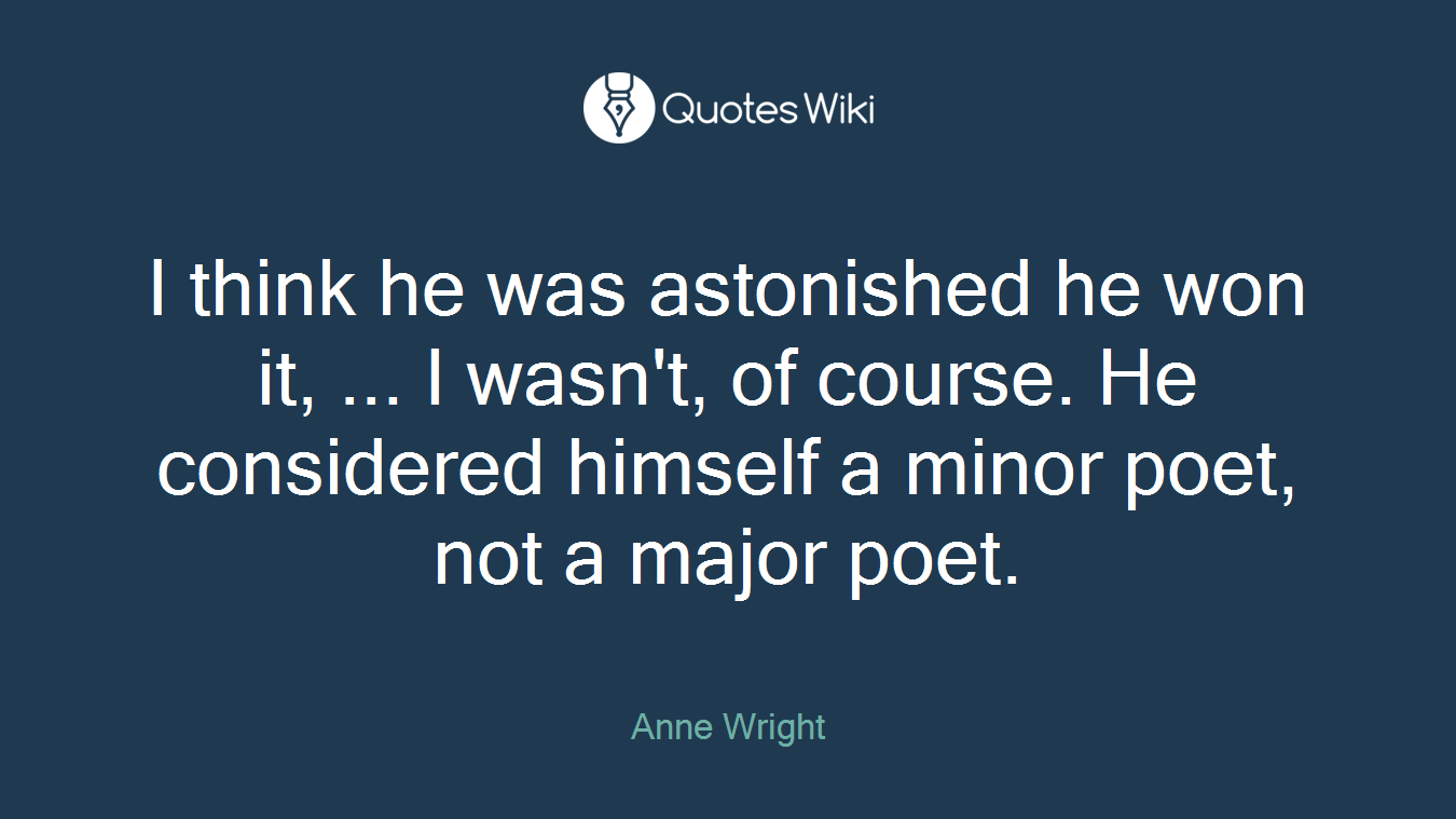 I think he was astonished he won it, ... I wasn't, of course. He considered himself a minor poet, not a major poet.