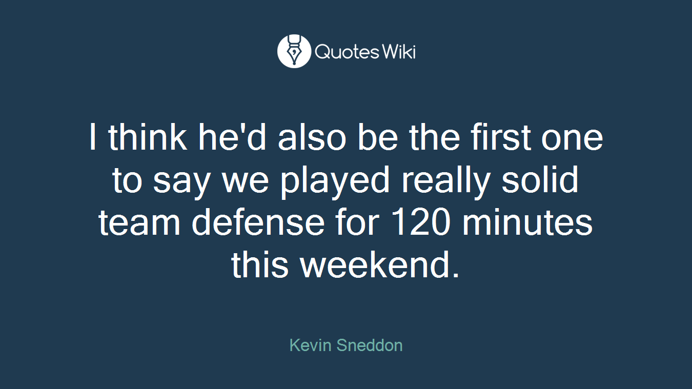 I think he'd also be the first one to say we played really solid team defense for 120 minutes this weekend.