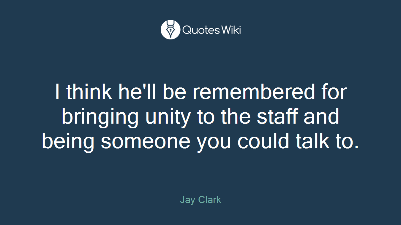 I think he'll be remembered for bringing unity to the staff and being someone you could talk to.