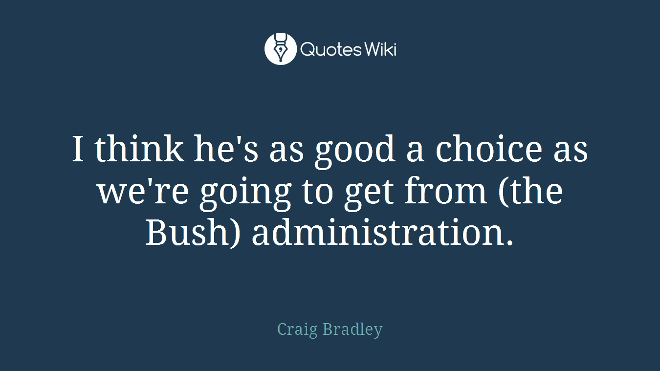 I think he's as good a choice as we're going to get from (the Bush) administration.