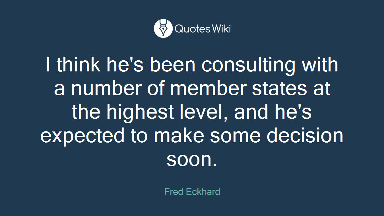 I think he's been consulting with a number of member states at the highest level, and he's expected to make some decision soon.