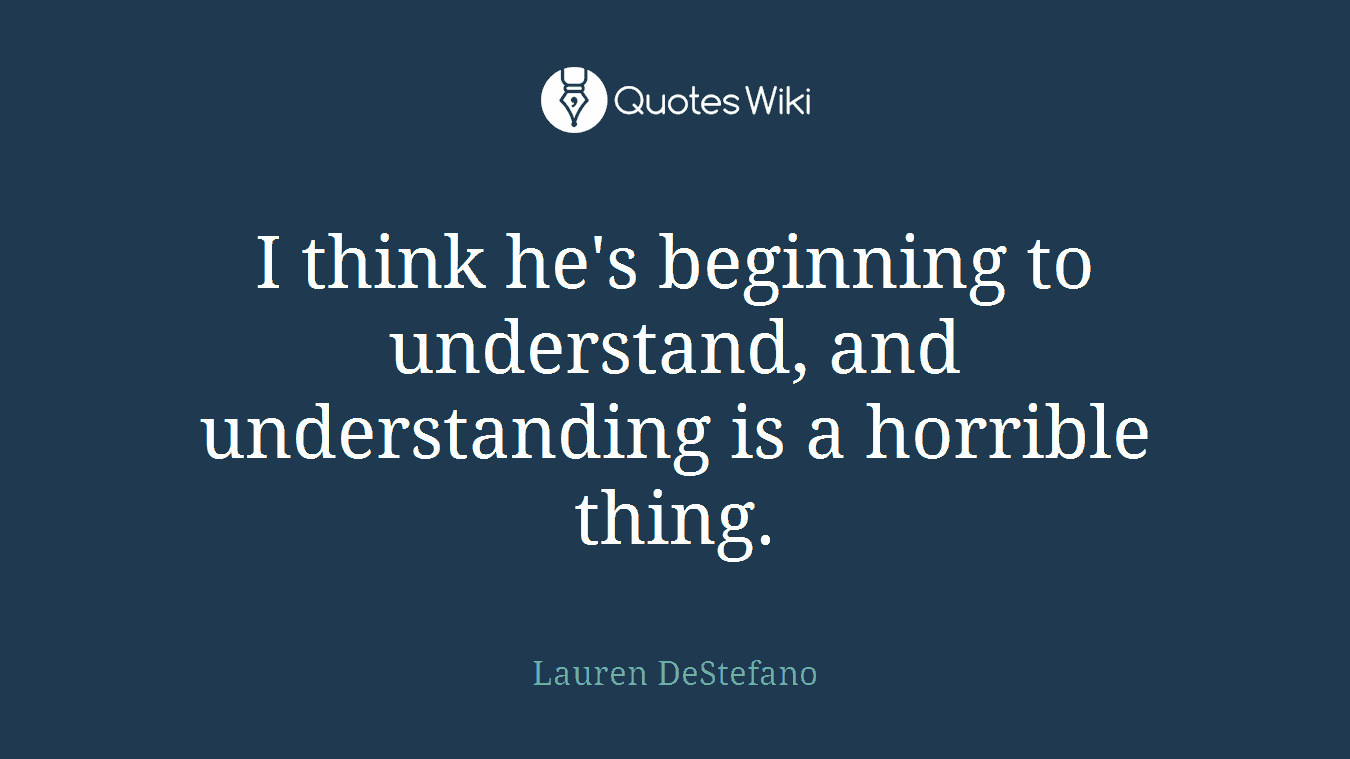 I think he's beginning to understand, and understanding is a horrible thing.