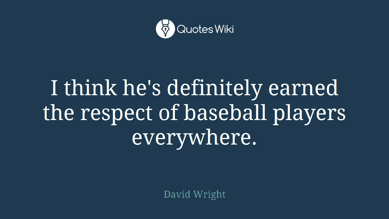 I think he's definitely earned the respect of baseball players everywhere.