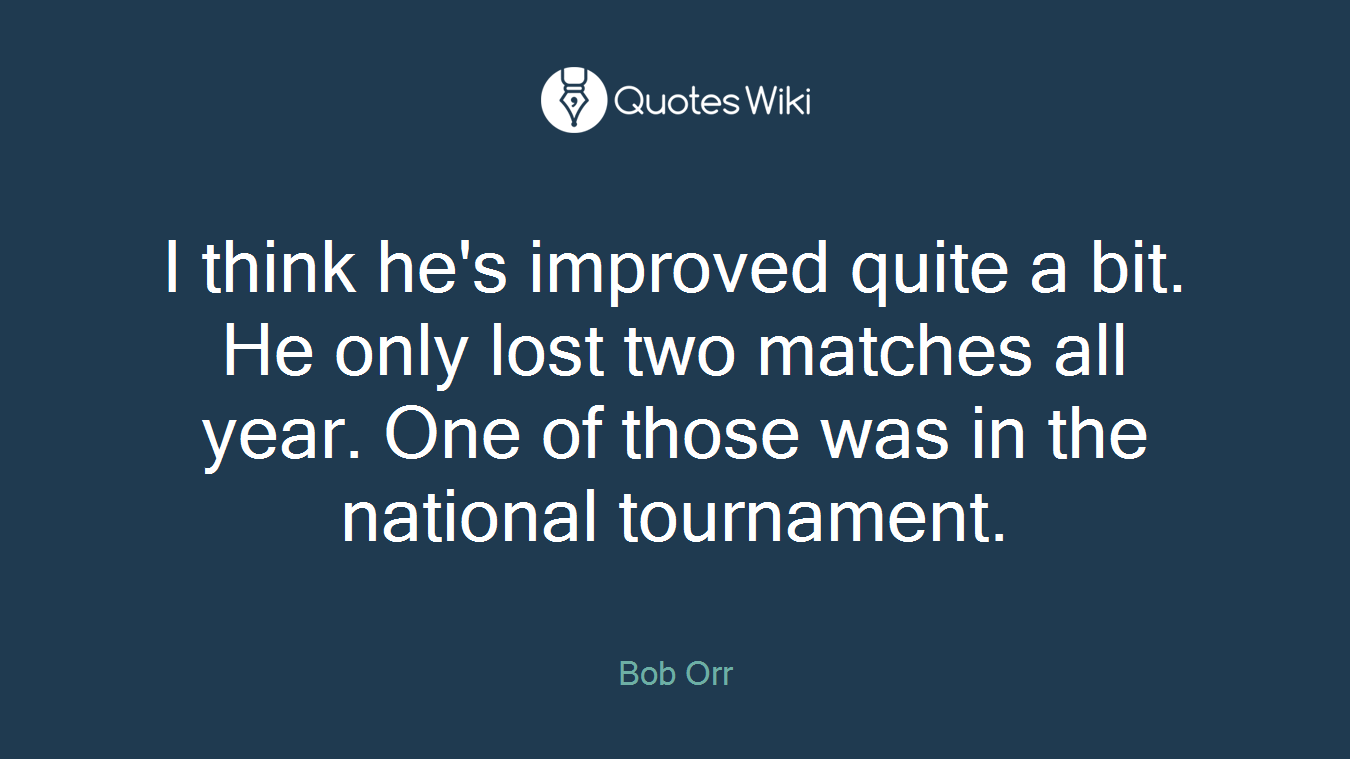 I think he's improved quite a bit. He only lost two matches all year. One of those was in the national tournament.