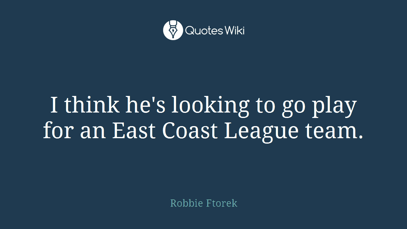 I think he's looking to go play for an East Coast League team.